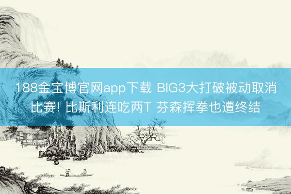 188金宝博官网app下载 BIG3大打破被动取消比赛! 比斯利连吃两T 芬森挥拳也遭终结