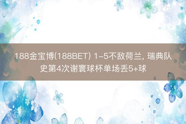 188金宝博(188BET) 1-5不敌荷兰, 瑞典队史第4次谢寰球杯单场丢5+球
