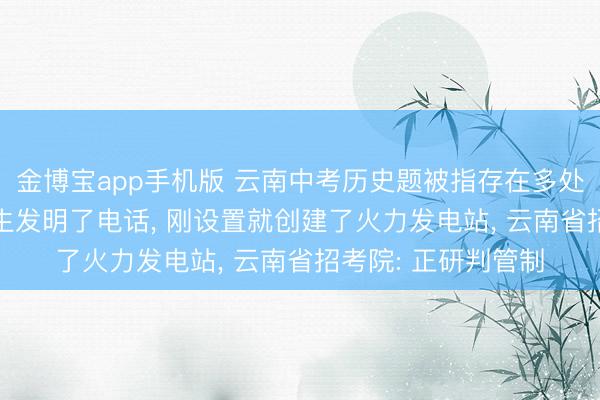 金博宝app手机版 云南中考历史题被指存在多处初级纰谬: 称爱迪生发明了电话, 刚设置就创建了火力发电站, 云南省招考院: 正研判管制